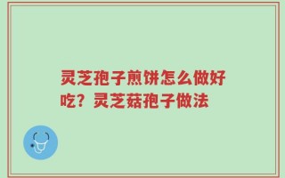 灵芝孢子煎饼怎么做好吃？灵芝菇孢子做法