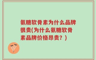氨糖软骨素为什么品牌很贵(为什么氨糖软骨素品牌价格昂贵？)