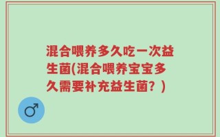 混合喂养多久吃一次益生菌(混合喂养宝宝多久需要补充益生菌？)