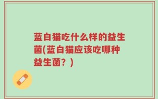蓝白猫吃什么样的益生菌(蓝白猫应该吃哪种益生菌？)