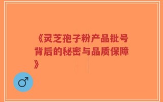 《灵芝孢子粉产品批号背后的秘密与品质保障》