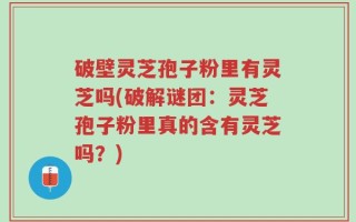 破壁灵芝孢子粉里有灵芝吗(破解谜团：灵芝孢子粉里真的含有灵芝吗？)
