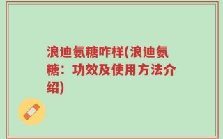 浪迪氨糖咋样(浪迪氨糖：功效及使用方法介绍)