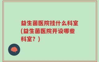 益生菌医院挂什么科室(益生菌医院开设哪些科室？)