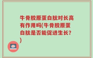 牛骨胶原蛋白肽对长高有作用吗(牛骨胶原蛋白肽是否能促进生长？)