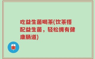 吃益生菌喝茶(饮茶搭配益生菌，轻松拥有健康肠道)
