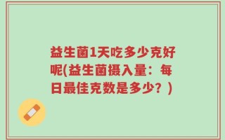 益生菌1天吃多少克好呢(益生菌摄入量：每日最佳克数是多少？)