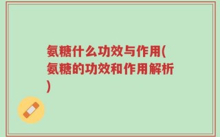氨糖什么功效与作用(氨糖的功效和作用解析)