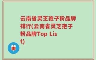 云南省灵芝孢子粉品牌排行(云南省灵芝孢子粉品牌Top List)