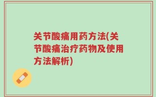 关节酸痛用药方法(关节酸痛治疗药物及使用方法解析)