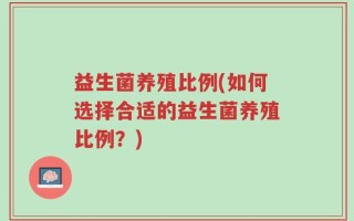 益生菌养殖比例(如何选择合适的益生菌养殖比例？)