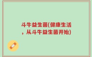 斗牛益生菌(健康生活，从斗牛益生菌开始)