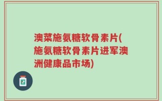 澳菜施氨糖软骨素片(施氨糖软骨素片进军澳洲健康品市场)