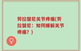 劳拉替尼关节疼痛(劳拉替尼：如何缓解关节疼痛？)