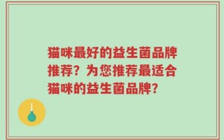 猫咪最好的益生菌品牌推荐？为您推荐最适合猫咪的益生菌品牌？