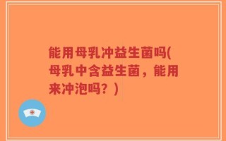 能用母乳冲益生菌吗(母乳中含益生菌，能用来冲泡吗？)