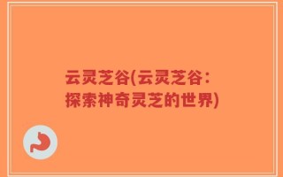 云灵芝谷(云灵芝谷：探索神奇灵芝的世界)