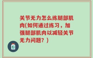 关节无力怎么练腿部肌肉(如何通过练习，加强腿部肌肉以减轻关节无力问题？)