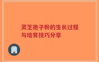 灵芝孢子粉的生长过程与培育技巧分享