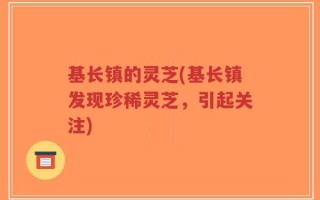 基长镇的灵芝(基长镇发现珍稀灵芝，引起关注)