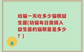 幼猫一天吃多少猫粮益生菌(幼猫每日需摄入益生菌的猫粮量是多少？)