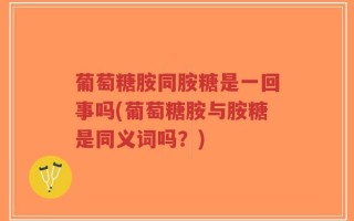 葡萄糖胺同胺糖是一回事吗(葡萄糖胺与胺糖是同义词吗？)