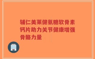 辅仁美莱健氨糖软骨素钙片助力关节健康增强骨骼力量