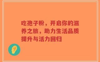吃孢子粉，开启你的滋养之旅，助力生活品质提升与活力回归