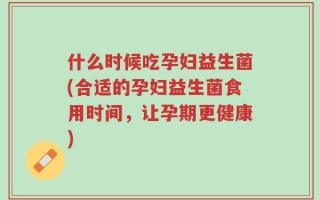 什么时候吃孕妇益生菌(合适的孕妇益生菌食用时间，让孕期更健康)