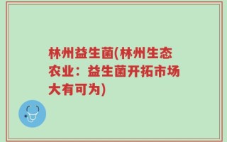 林州益生菌(林州生态农业：益生菌开拓市场大有可为)