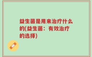 益生菌是用来治疗什么的(益生菌：有效治疗的选择)