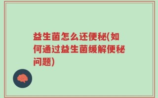 益生菌怎么还便秘(如何通过益生菌缓解便秘问题)