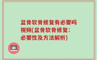 盆骨软骨修复有必要吗视频(盆骨软骨修复：必要性及方法解析)