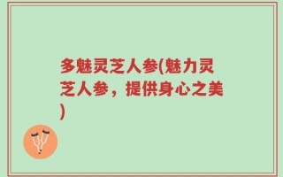 多魅灵芝人参(魅力灵芝人参，提供身心之美)