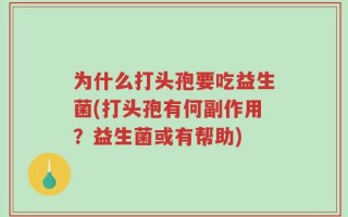 为什么打头孢要吃益生菌(打头孢有何副作用？益生菌或有帮助)
