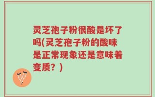 灵芝孢子粉很酸是坏了吗(灵芝孢子粉的酸味是正常现象还是意味着变质？)