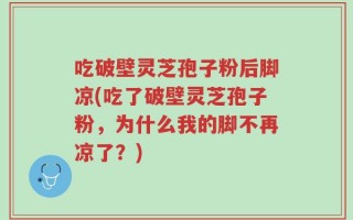 吃破壁灵芝孢子粉后脚凉(吃了破壁灵芝孢子粉，为什么我的脚不再凉了？)