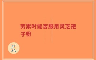 劳累时能否服用灵芝孢子粉