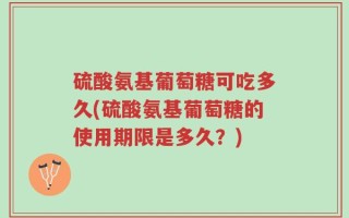 硫酸氨基葡萄糖可吃多久(硫酸氨基葡萄糖的使用期限是多久？)