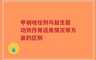 甲硝唑栓剂与益生菌 功效作用适用情况等方面的区别