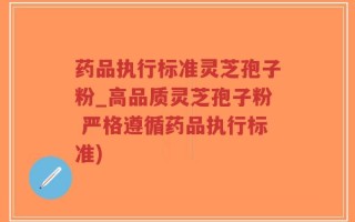 药品执行标准灵芝孢子粉_高品质灵芝孢子粉 严格遵循药品执行标准)