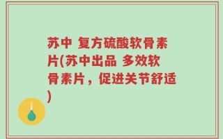 苏中 复方硫酸软骨素片(苏中出品 多效软骨素片，促进关节舒适)