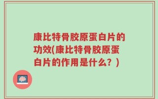 康比特骨胶原蛋白片的功效(康比特骨胶原蛋白片的作用是什么？)
