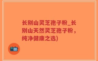 长别山灵芝孢子粉_长别山天然灵芝孢子粉，纯净健康之选)