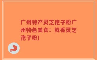 广州特产灵芝孢子粉广州特色美食：鲜香灵芝孢子粉)
