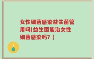 女性细菌感染益生菌管用吗(益生菌能治女性细菌感染吗？)