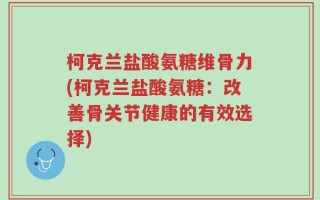 柯克兰盐酸氨糖维骨力(柯克兰盐酸氨糖：改善骨关节健康的有效选择)
