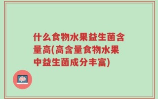 什么食物水果益生菌含量高(高含量食物水果中益生菌成分丰富)
