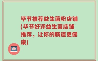 毕节推荐益生菌粉店铺(毕节好评益生菌店铺推荐，让你的肠道更健康)