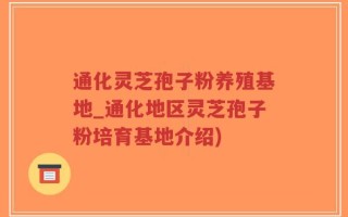 通化灵芝孢子粉养殖基地_通化地区灵芝孢子粉培育基地介绍)